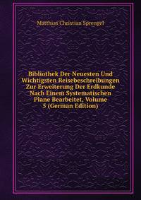 Bibliothek Der Neuesten Und Wichtigsten Reisebeschreibungen Zur Erweiterung Der Erdkunde Nach Einem Systematischen Plane Bearbeitet, Volume 5 (German Edition)