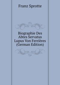 Biographie Des Abtes Servatus Lupus Von Ferrieres (German Edition)