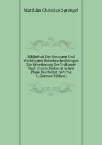 Bibliothek Der Neuesten Und Wichtigsten Reisebeschreibungen Zur Erweiterung Der Erdkunde Nach Einem Systematischen Plane Bearbeitet, Volume 3 (German Edition)