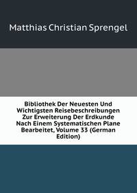 Bibliothek Der Neuesten Und Wichtigsten Reisebeschreibungen Zur Erweiterung Der Erdkunde Nach Einem Systematischen Plane Bearbeitet, Volume 33 (German Edition)