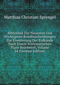 Bibliothek Der Neuesten Und Wichtigsten Reisebeschreibungen Zur Erweiterung Der Erdkunde Nach Einem Systematischen Plane Bearbeitet, Volume 34 (German Edition)