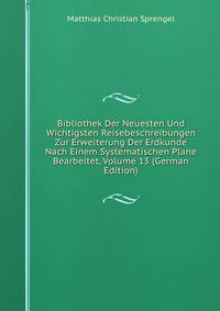 Bibliothek Der Neuesten Und Wichtigsten Reisebeschreibungen Zur Erweiterung Der Erdkunde Nach Einem Systematischen Plane Bearbeitet, Volume 13 (German Edition)