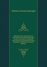 Bibliothek Der Neuesten Und Wichtigsten Reisebeschreibungen Zur Erweiterung Der Erdkunde Nach Einem Systematischen Plane Bearbeitet, Volume 43 (German Edition)