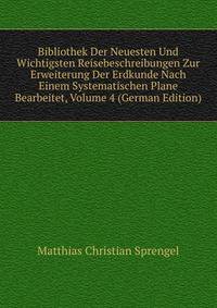 Bibliothek Der Neuesten Und Wichtigsten Reisebeschreibungen Zur Erweiterung Der Erdkunde Nach Einem Systematischen Plane Bearbeitet, Volume 4 (German Edition)