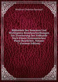 Bibliothek Der Neuesten Und Wichtigsten Reisebeschreibungen Zur Erweiterung Der Erdkunde Nach Einem Systematischen Plane Bearbeitet, Volume 7 (German Edition)
