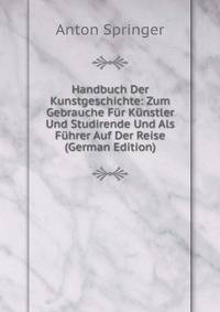 Handbuch Der Kunstgeschichte: Zum Gebrauche Fur Kunstler Und Studirende Und Als Fuhrer Auf Der Reise (German Edition)