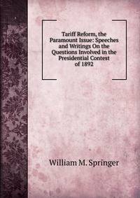 Tariff Reform, the Paramount Issue: Speeches and Writings On the Questions Involved in the Presidential Contest of 1892