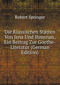 Die Klassischen Statten Von Jena Und Ihmenan, Ein Beitrag Zur Goethe-Literatur (German Edition)