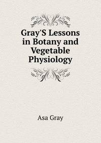 Gray'S Lessons in Botany and Vegetable Physiology