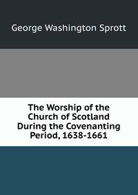 The Worship of the Church of Scotland During the Covenanting Period, 1638-1661