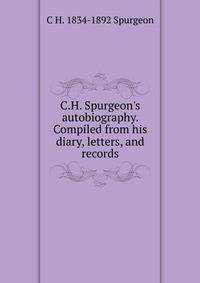 C.H. Spurgeon's autobiography. Compiled from his diary, letters, and records
