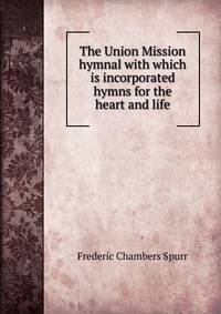 The Union Mission hymnal with which is incorporated hymns for the heart and life