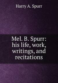 Mel. B. Spurr: his life, work, writings, and recitations