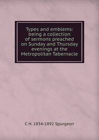 Types and emblems: being a collection of sermons preached on Sunday and Thursday evenings at the Metropolitan Tabernacle