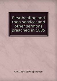 First healing and then service: and other sermons preached in 1885