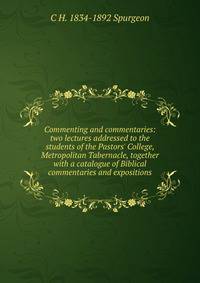 Commenting and commentaries: two lectures addressed to the students of the Pastors' College, Metropolitan Tabernacle, together with a catalogue of Biblical commentaries and expositions