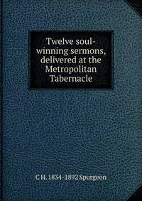 Twelve soul-winning sermons, delivered at the Metropolitan Tabernacle