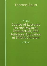 Course of Lectures On the Physical, Intellectual, and Religious Education of Infant Children