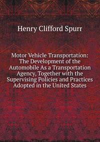 Motor Vehicle Transportation: The Development of the Automobile As a Transportation Agency, Together with the Supervising Policies and Practices Adopted in the United States