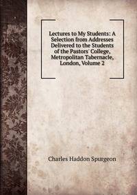 Lectures to My Students: A Selection from Addresses Delivered to the Students of the Pastors' College, Metropolitan Tabernacle, London, Volume 2