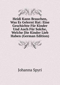 Heidi Kann Brauchen, Was Es Gelernt Hat: Eine Geschichte Fur Kinder Und Auch Fur Solche, Welche Die Kinder Lieb Haben (German Edition)