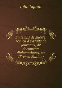 En temps de guerre; recueil d'extraits de journaux, de documents diplomatiques, etc (French Edition)