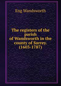 The registers of the parish of Wandsworth in the county of Surrey. (1603-1787)
