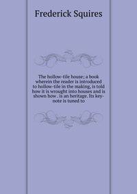 The hollow-tile house; a book wherein the reader is introduced to hollow-tile in the making, is told how it is wrought into houses and is shown how . is an heritage. Its key-note is tuned to