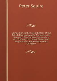 Companion to the Latest Edition of the British Pharmacopoeia, Comparing the Strength of Its Various Preparations with Those of the United States, and . Preparations, and Practical Hints On Prescr