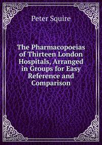 The Pharmacopoeias of Thirteen London Hospitals, Arranged in Groups for Easy Reference and Comparison