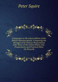 Companion to the Latest Edition of the British Pharmacopoeia, Comparing the Strength of Its Various Preparations with Those of the United States and . Preparations and Practical Hints On Prescrib