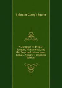 Nicaragua; Its People, Scenery, Monuments, and the Proposed Interoceanic Canal ., Volume 1 (Spanish Edition)
