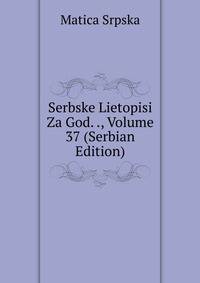 Serbske Lietopisi Za God. ., Volume 37 (Serbian Edition)