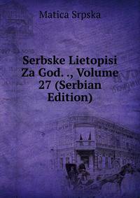 Serbske Lietopisi Za God. ., Volume 27 (Serbian Edition)