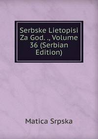 Serbske Lietopisi Za God. ., Volume 36 (Serbian Edition)