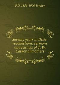 Seventy years in Dixie: recollections, sermons and sayings of T. W. Caskey and others