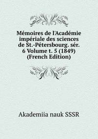 M?moires de l'Acad?mie imp?riale des sciences de St.-P?tersbourg. s?r. 6 Volume t. 5 (1849) (French Edition)
