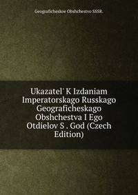 Ukazatel' K Izdaniam Imperatorskago Russkago Geograficheskago Obshchestva I Ego Otdielov S . God (Czech Edition)