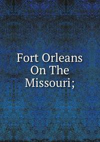 Fort Orleans On The Missouri;