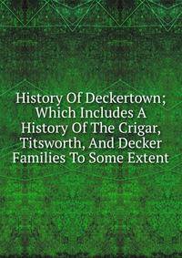 History Of Deckertown; Which Includes A History Of The Crigar, Titsworth, And Decker Families To Some Extent