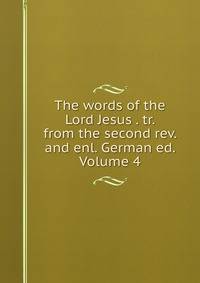 The words of the Lord Jesus . tr. from the second rev. and enl. German ed. Volume 4