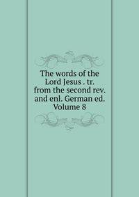 The words of the Lord Jesus . tr. from the second rev. and enl. German ed. Volume 8