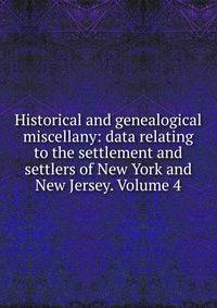 Historical and genealogical miscellany: data relating to the settlement and settlers of New York and New Jersey. Volume 4