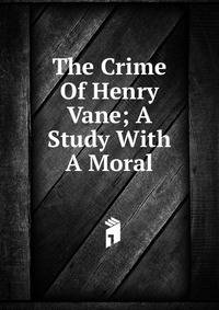 The Crime Of Henry Vane; A Study With A Moral