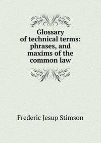 Glossary of technical terms: phrases, and maxims of the common law