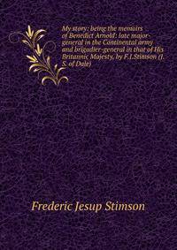 My story: being the memoirs of Benedict Arnold: late major-general in the Continental army and brigadier-general in that of His Britannic Majesty, by F.J.Stimson (J.S. of Dale)