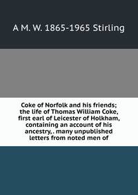 Coke of Norfolk and his friends; the life of Thomas William Coke, first earl of Leicester of Holkham, containing an account of his ancestry, . many unpublished letters from noted men of
