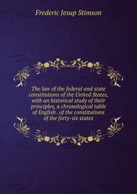 The law of the federal and state constitutions of the United States, with an historical study of their principles, a chronological table of English . of the constitutions of the forty-six states