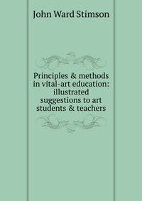 Principles &amp; methods in vital-art education: illustrated suggestions to art students &amp; teachers