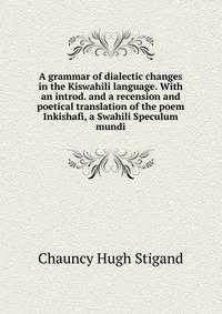 A grammar of dialectic changes in the Kiswahili language. With an introd. and a recension and poetical translation of the poem Inkishafi, a Swahili Speculum mundi